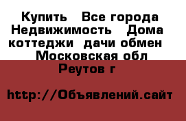 Купить - Все города Недвижимость » Дома, коттеджи, дачи обмен   . Московская обл.,Реутов г.